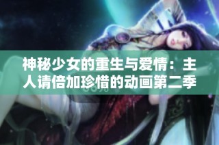 神秘少女的重生与爱情：主人请倍加珍惜的动画第二季回归