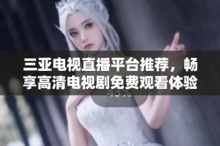 三亚电视直播平台推荐，畅享高清电视剧免费观看体验