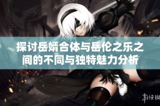 探讨岳婿合体与岳伦之乐之间的不同与独特魅力分析
