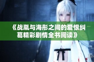 《战胤与海彤之间的爱恨纠葛精彩剧情全书阅读》