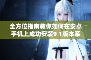 全方位指南教你如何在安卓手机上成功安装9 1版本系统