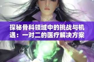 探秘骨科领域中的挑战与机遇：一对二的医疗解决方案