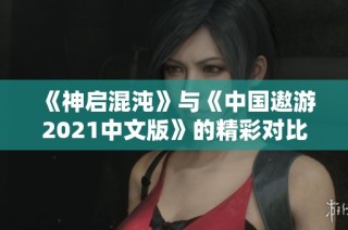 《神启混沌》与《中国遨游2021中文版》的精彩对比分析与推荐