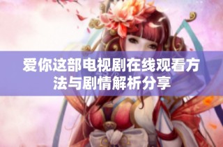 爱你这部电视剧在线观看方法与剧情解析分享