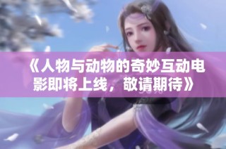 《人物与动物的奇妙互动电影即将上线，敬请期待》