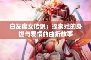 白发魔女传说：探索她的身世与爱情的曲折故事