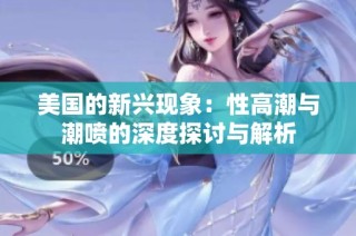 美国的新兴现象：性高潮与潮喷的深度探讨与解析