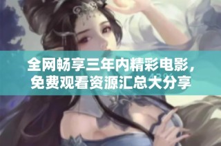 全网畅享三年内精彩电影，免费观看资源汇总大分享