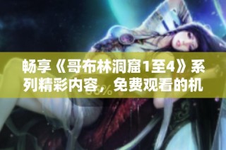 畅享《哥布林洞窟1至4》系列精彩内容，免费观看的机会不容错过