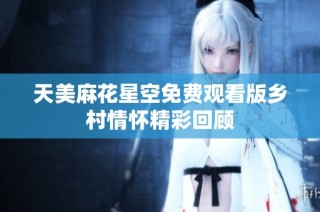 天美麻花星空免费观看版乡村情怀精彩回顾