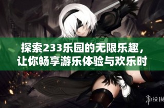 探索233乐园的无限乐趣，让你畅享游乐体验与欢乐时光