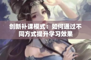 创新补课模式：如何通过不同方式提升学习效果
