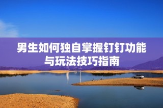 男生如何独自掌握钉钉功能与玩法技巧指南
