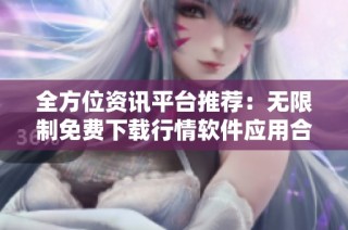 全方位资讯平台推荐：无限制免费下载行情软件应用合集