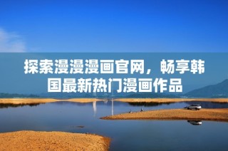探索漫漫漫画官网，畅享韩国最新热门漫画作品