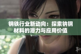 钢铁行业新动向：探索钠钢材料的潜力与应用价值