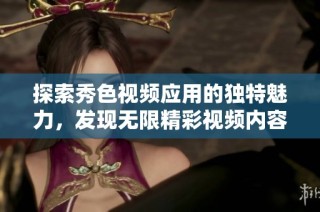 探索秀色视频应用的独特魅力，发现无限精彩视频内容