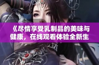 《尽情享受乳制品的美味与健康，在线观看体验全新生活方式》