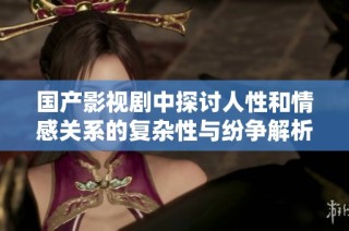 国产影视剧中探讨人性和情感关系的复杂性与纷争解析