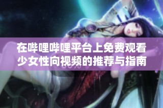 在哔哩哔哩平台上免费观看少女性向视频的推荐与指南