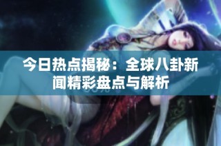 今日热点揭秘：全球八卦新闻精彩盘点与解析