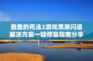蠢蠢的死法2游戏黑屏闪退解决方案一键修复指南分享