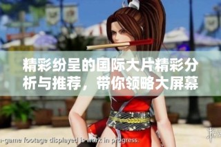 精彩纷呈的国际大片精彩分析与推荐，带你领略大屏幕魅力