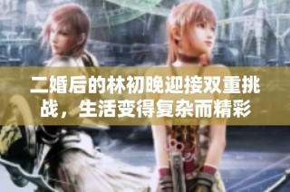 二婚后的林初晚迎接双重挑战，生活变得复杂而精彩