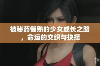 被秘药催熟的少女成长之路，命运的交织与抉择