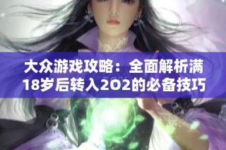 大众游戏攻略：全面解析满18岁后转入2O2的必备技巧与注意事项