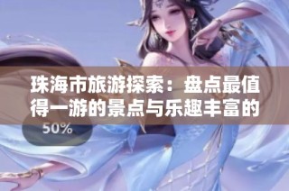 珠海市旅游探索：盘点最值得一游的景点与乐趣丰富的活动推荐