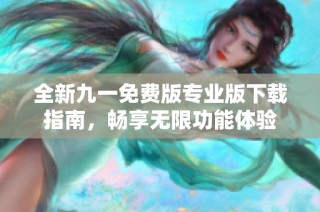 全新九一免费版专业版下载指南，畅享无限功能体验