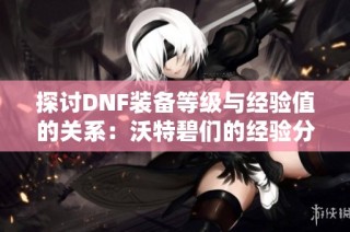探讨DNF装备等级与经验值的关系：沃特碧们的经验分享
