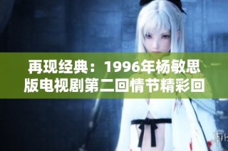 再现经典：1996年杨敏思版电视剧第二回情节精彩回顾