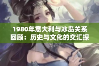 1980年意大利与冰岛关系回顾：历史与文化的交汇探秘