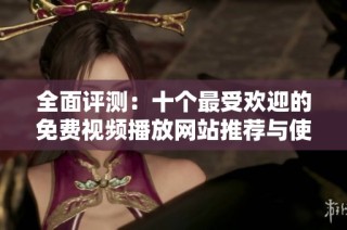 全面评测：十个最受欢迎的免费视频播放网站推荐与使用指南