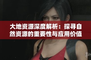 大地资源深度解析：探寻自然资源的重要性与应用价值