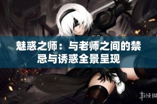 魅惑之师：与老师之间的禁忌与诱惑全景呈现