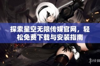 探索星空无限传媒官网，轻松免费下载与安装指南