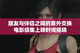 朋友与伴侣之间的意外交换电影续集上映时间揭晓