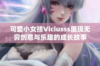 可爱小女孩Viciusss展现无穷创意与乐趣的成长故事