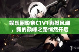 娱乐圈影帝C1V1再掀风潮，新的巅峰之路悄然开启