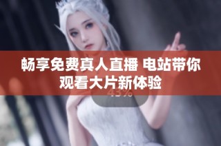畅享免费真人直播 电站带你观看大片新体验
