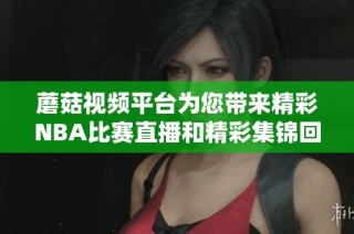 蘑菇视频平台为您带来精彩NBA比赛直播和精彩集锦回顾