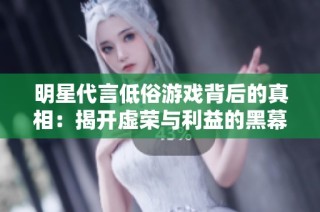 明星代言低俗游戏背后的真相：揭开虚荣与利益的黑幕
