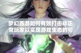 梦幻西游如何有效打击非正常玩家以实现游戏生态的可持续平衡与公正竞争