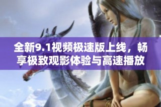 全新9.1视频极速版上线，畅享极致观影体验与高速播放