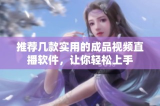 推荐几款实用的成品视频直播软件，让你轻松上手