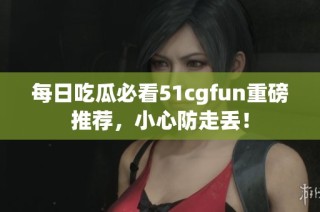 每日吃瓜必看51cgfun重磅推荐，小心防走丢！