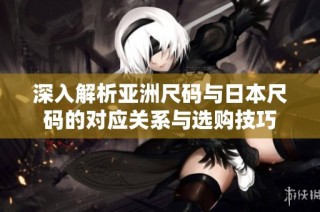 深入解析亚洲尺码与日本尺码的对应关系与选购技巧